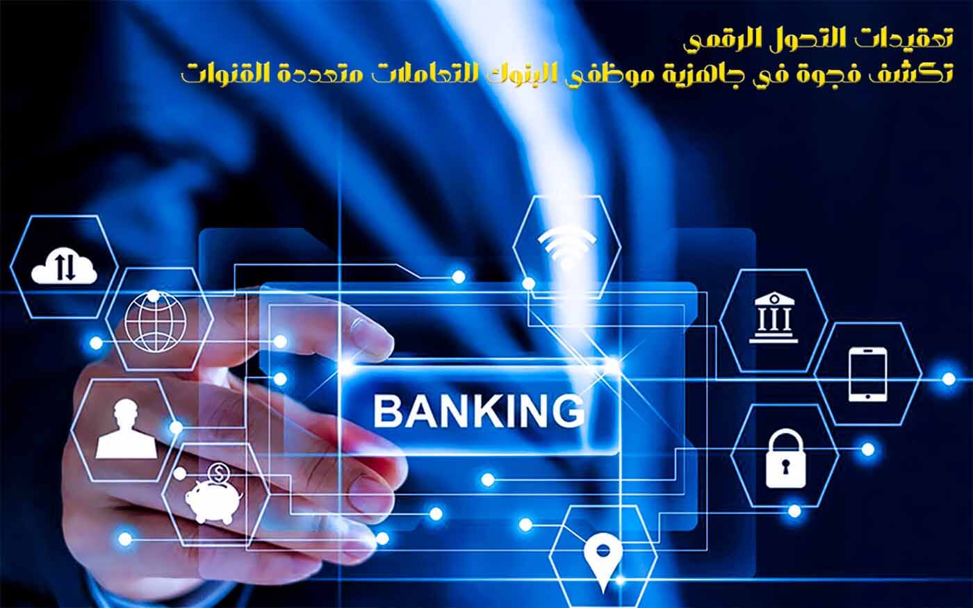 تعقيدات التحول الرقمي تكشف فجوة في جاهزية موظفي البنوك للتعاملات متعددة القنوات